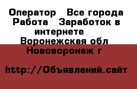 Оператор - Все города Работа » Заработок в интернете   . Воронежская обл.,Нововоронеж г.